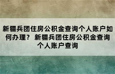 新疆兵团住房公积金查询个人账户如何办理？ 新疆兵团住房公积金查询个人账户查询